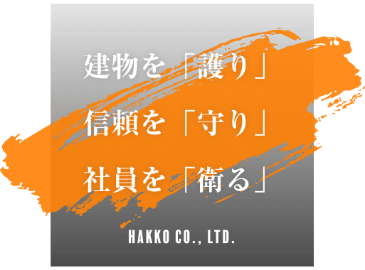 建物を「護り」 信頼を「守り」 社員を「衛る」 Hakko Co., Ltd.